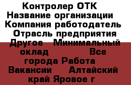 Контролер ОТК › Название организации ­ Компания-работодатель › Отрасль предприятия ­ Другое › Минимальный оклад ­ 25 700 - Все города Работа » Вакансии   . Алтайский край,Яровое г.